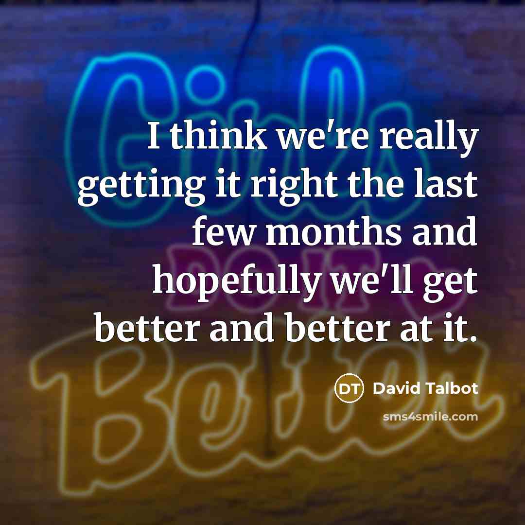 “I think we're really getting it right the last few months and hopefully we'll get better and better at it.” quote by David Talbot