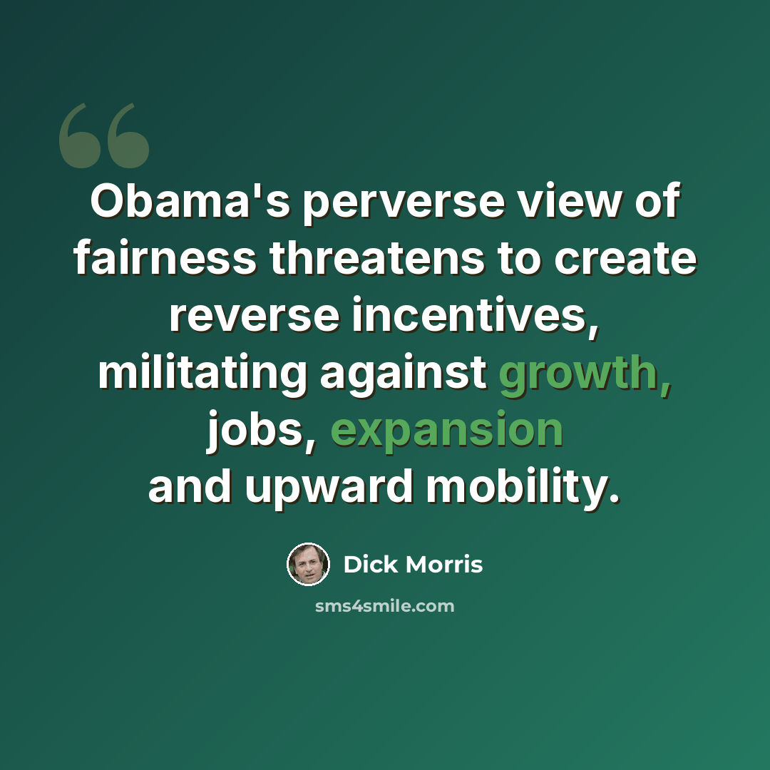 “Obama's perverse view of fairness threatens to create reverse incentives, militating against growth, jobs, expansion and upward mobility.” quote by Dick Morris