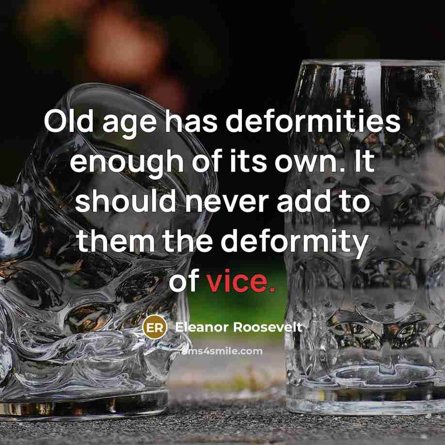 “Old age has deformities enough of its own. It should never add to them the deformity of vice.” quote by Eleanor Roosevelt