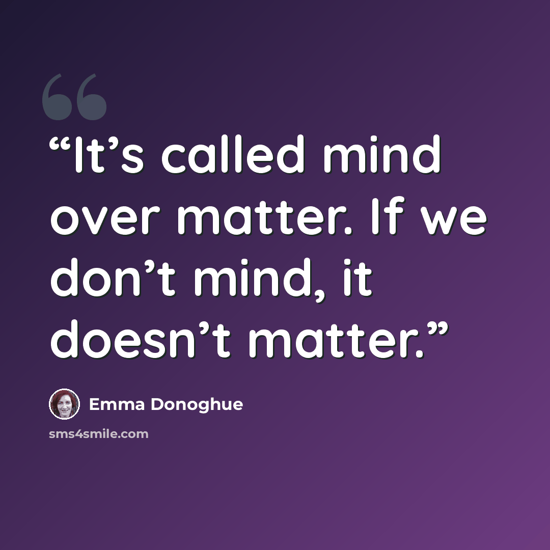 “It’s called mind over matter. If we don’t mind, it doesn’t matter.” quote by Emma Donoghue