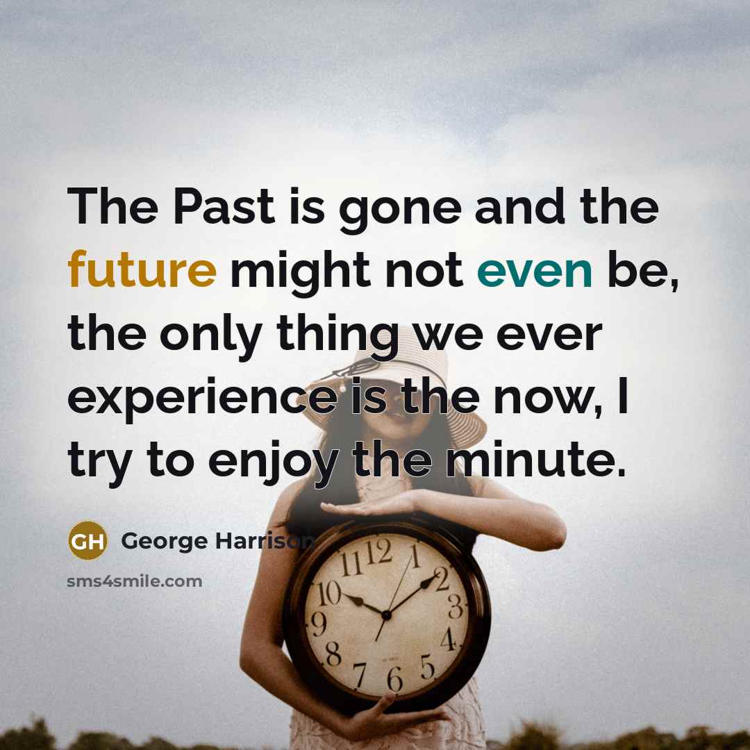 “The Past is gone and the future might not even be, the only thing we ever experience is the now, I try to enjoy the minute.” quote by George Harrison