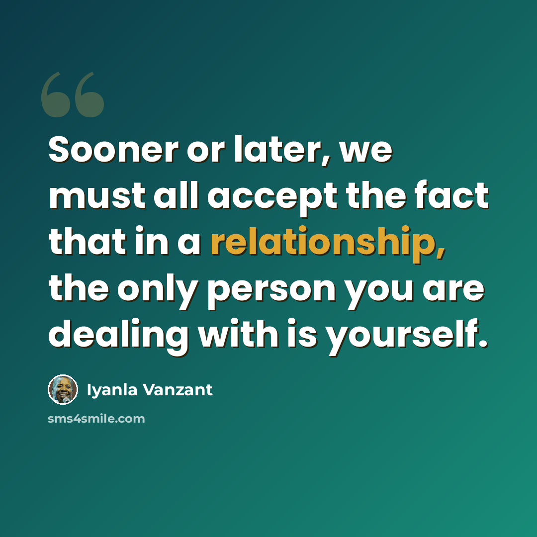 “Sooner or later, we must all accept the fact that in a relationship, the only person you are dealing with is yourself.” quote by Iyanla Vanzant