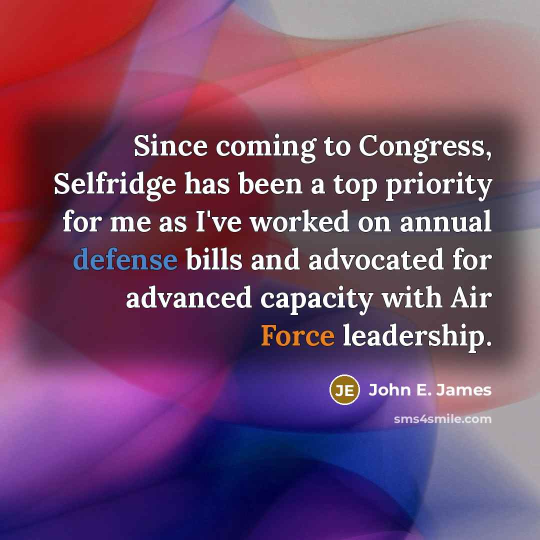 “Since coming to Congress, Selfridge has been a top priority for me as I've worked on annual defense bills and advocated for advanced capacity with Air Force leadership.” quote by John E. James