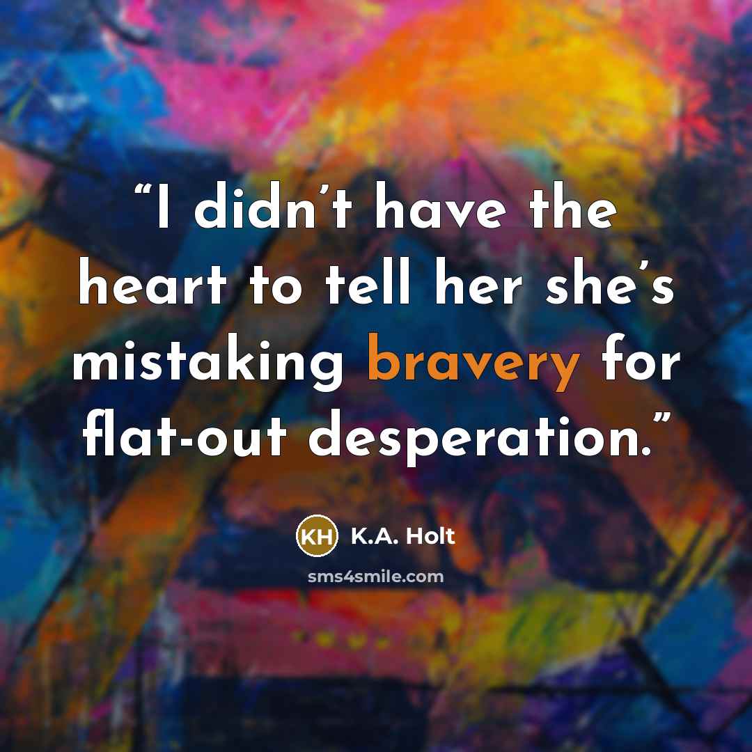 “I didn’t have the heart to tell her she’s mistaking bravery for flat-out desperation.” quote by K.A. Holt