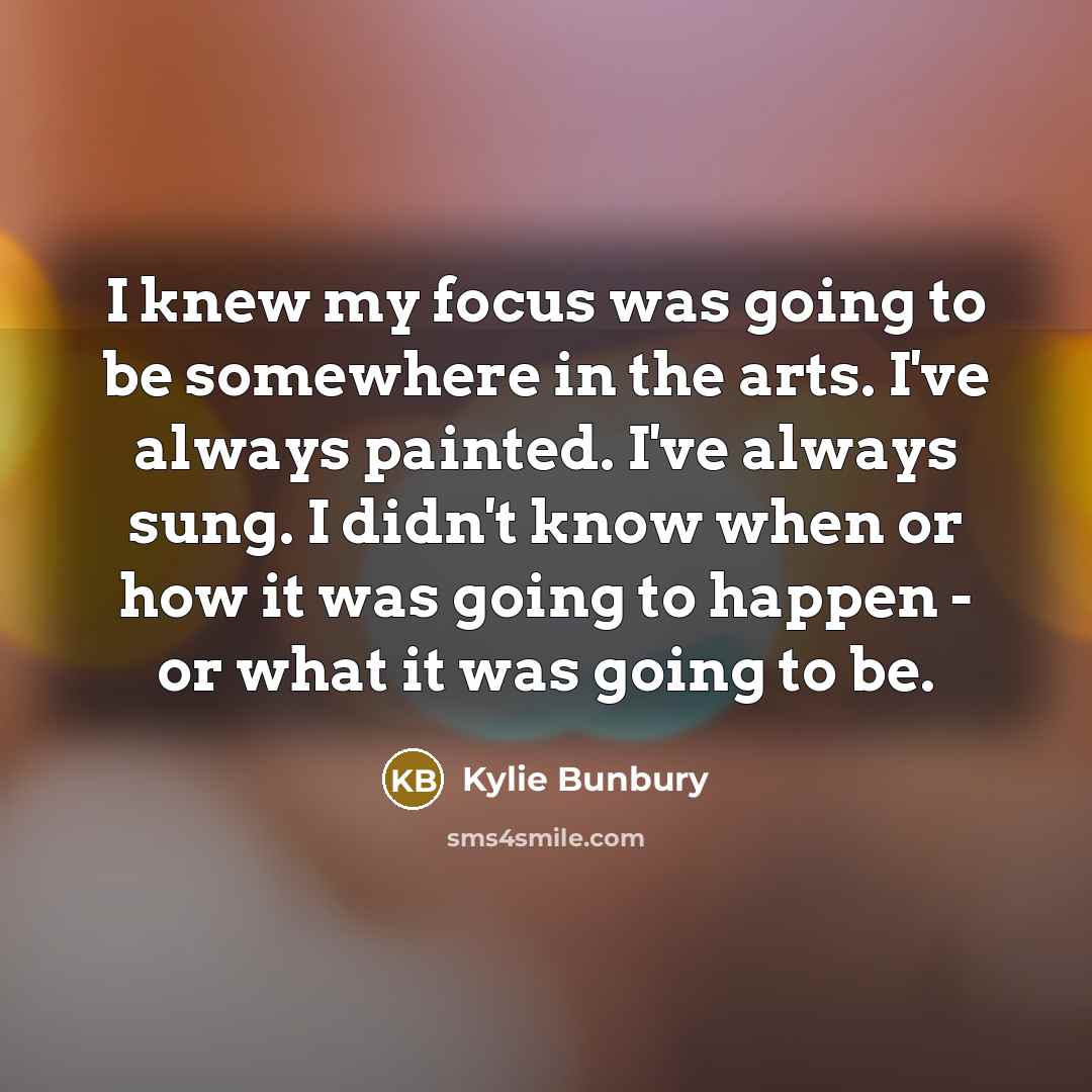 “I knew my focus was going to be somewhere in the arts. I've always painted. I've always sung. I didn't know when or how it was going to happen - or what it was going to be.” quote by Kylie Bunbury