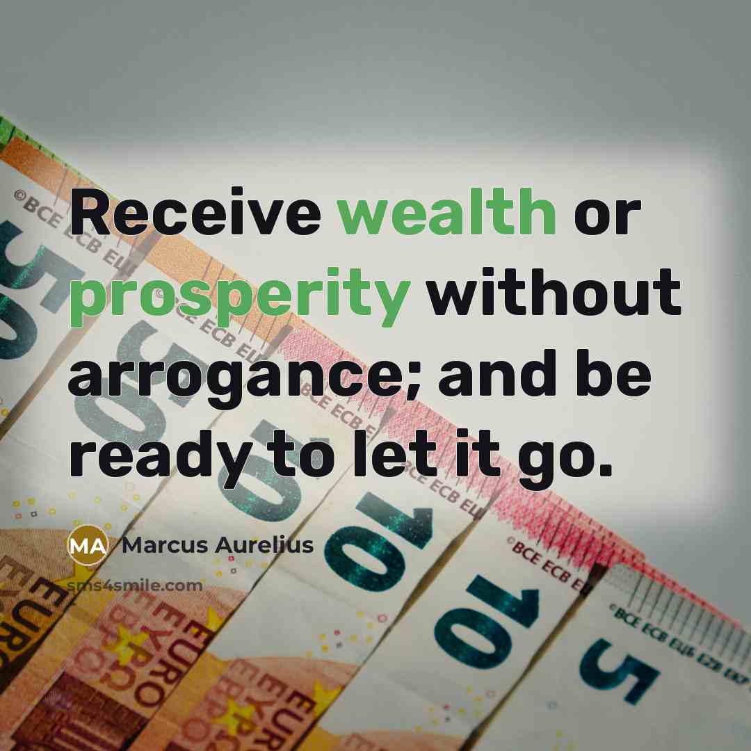“Receive wealth or prosperity without arrogance; and be ready to let it go.” quote by Marcus Aurelius