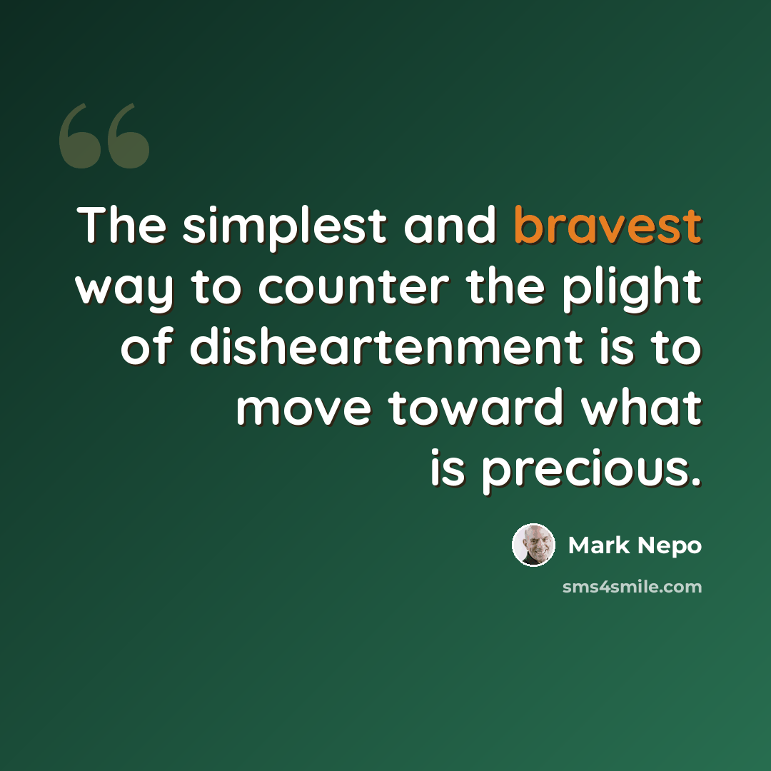 “The simplest and bravest way to counter the plight of disheartenment is to move toward what is precious.” quote by Mark Nepo