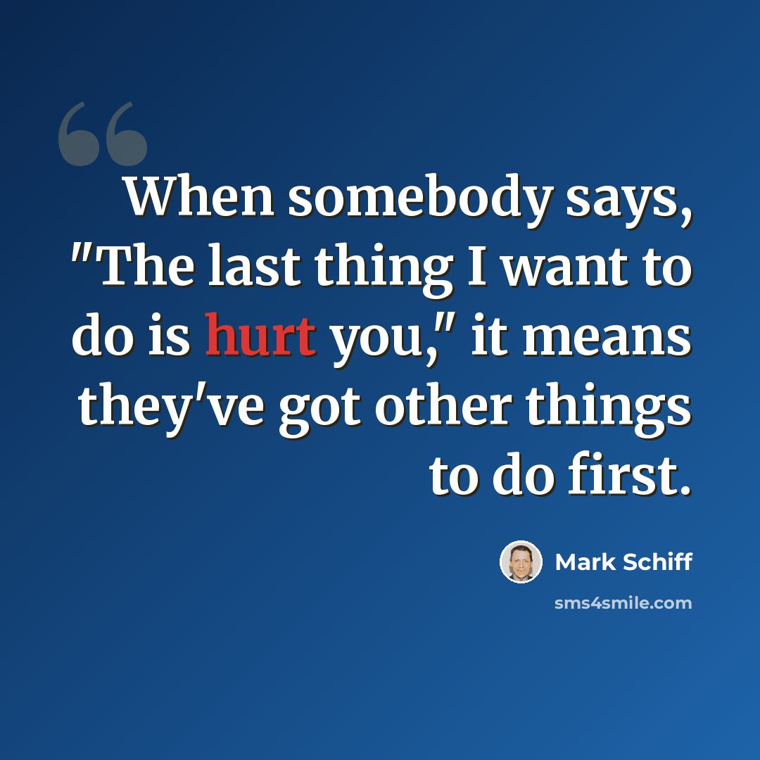 “When somebody says, "The last thing I want to do is hurt you," it means they've got other things to do first.” quote by Mark Schiff