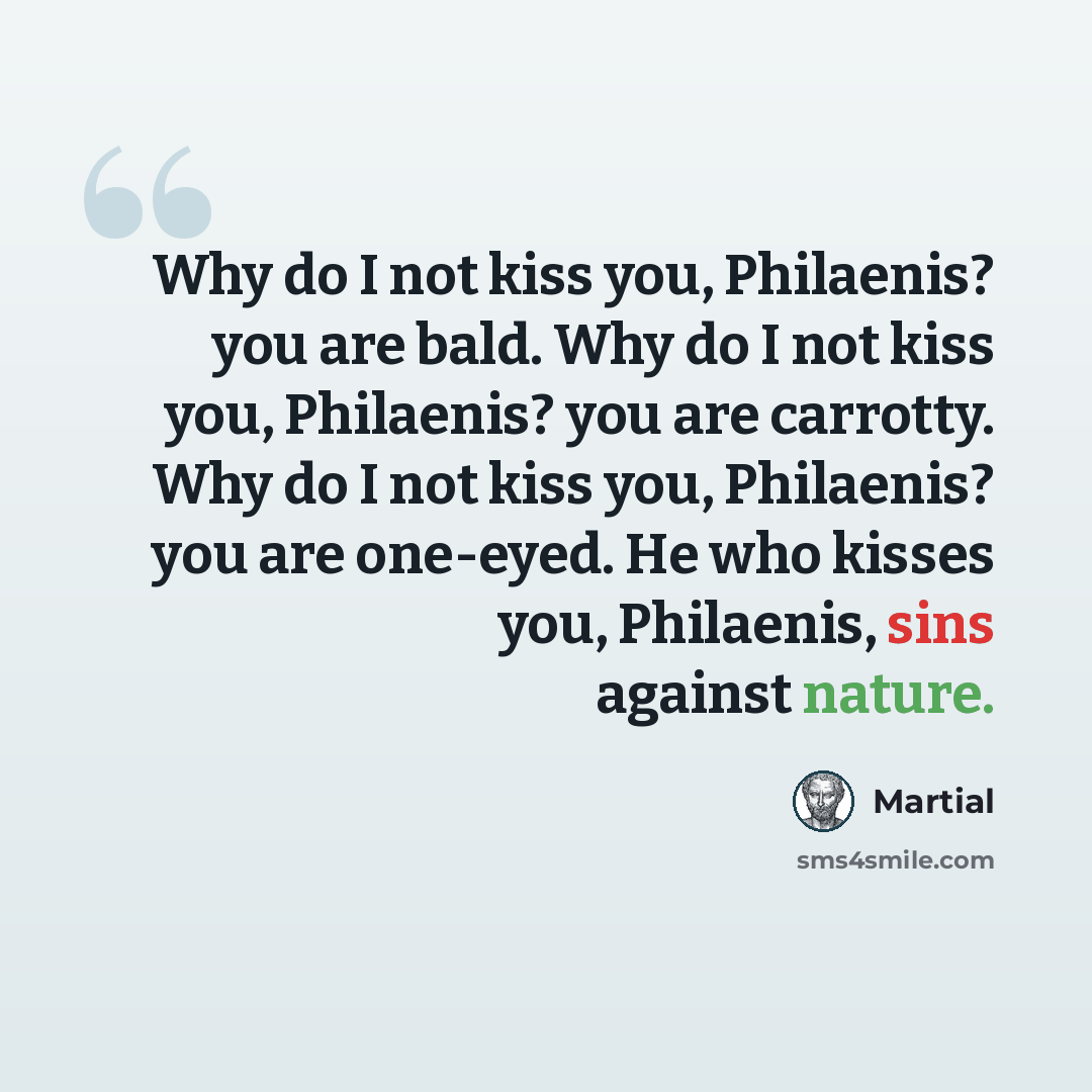 “Why do I not kiss you, Philaenis? you are bald. Why do I not kiss you, Philaenis? you are carrotty. Why do I not kiss you, Philaenis? you are one-eyed. He who kisses you, Philaenis, sins against nature.” quote by Martial