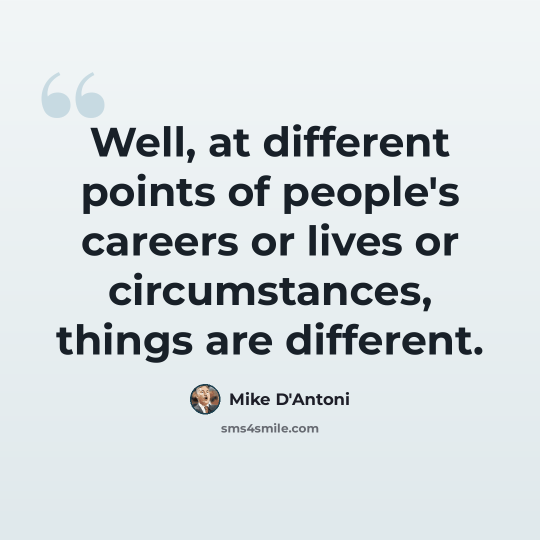 “Well, at different points of people's careers or lives or circumstances, things are different.” quote by Mike D'Antoni