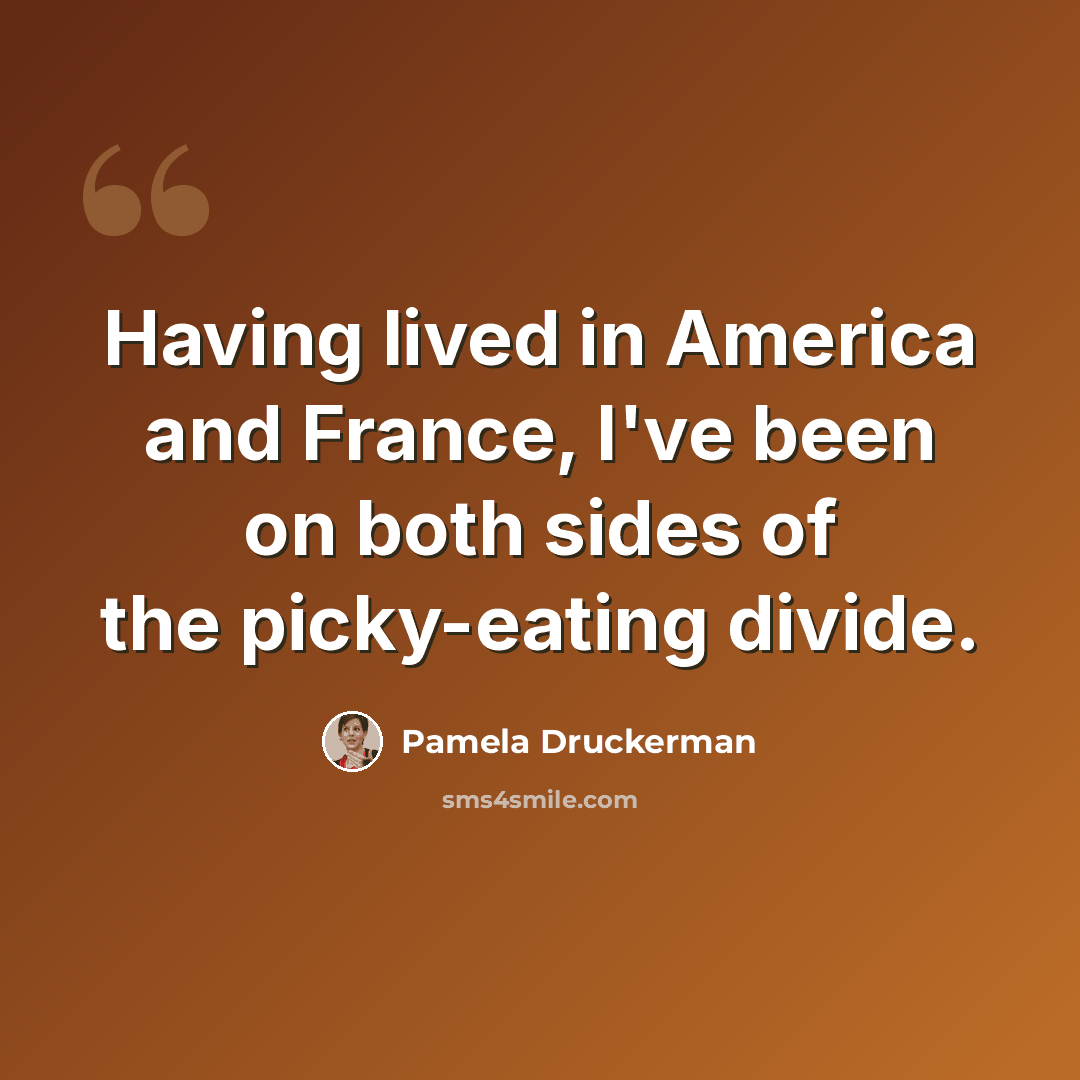 “Having lived in America and France, I've been on both sides of the picky-eating divide.” quote by Pamela Druckerman