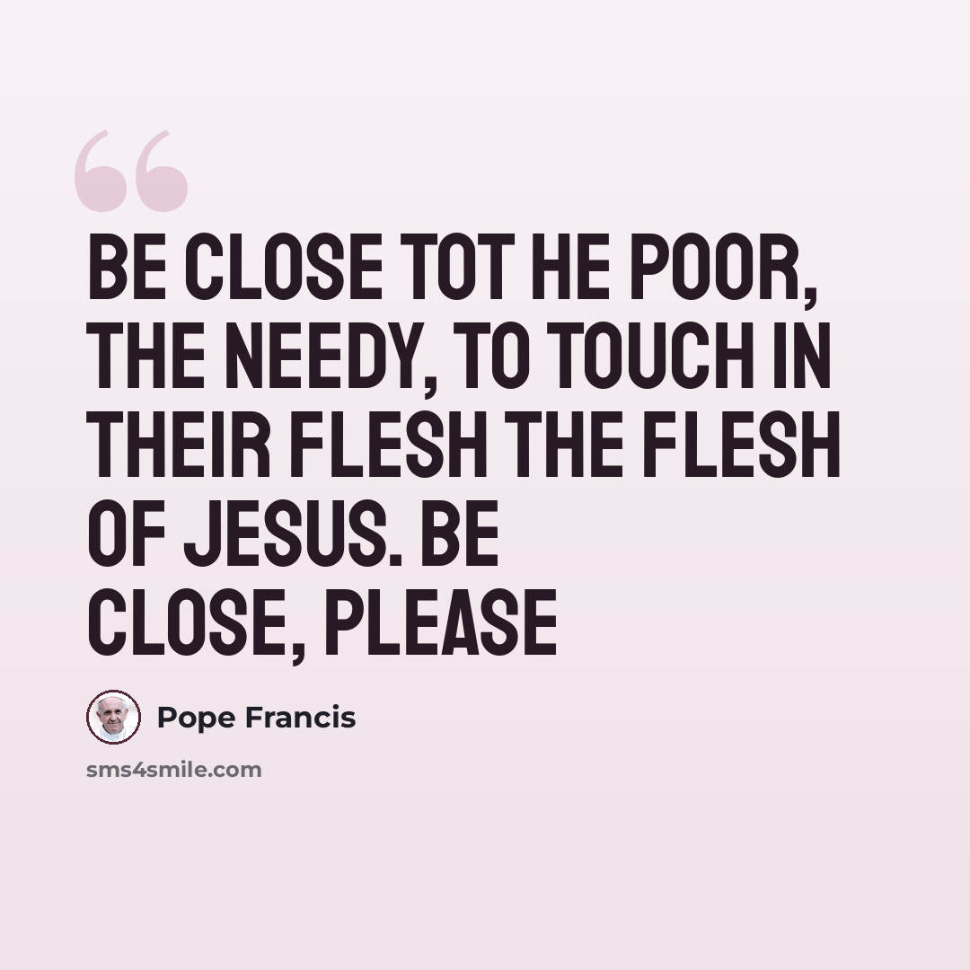 “Be close tot he poor, the needy, to touch in their flesh the flesh of Jesus. Be close, please” quote by Pope Francis