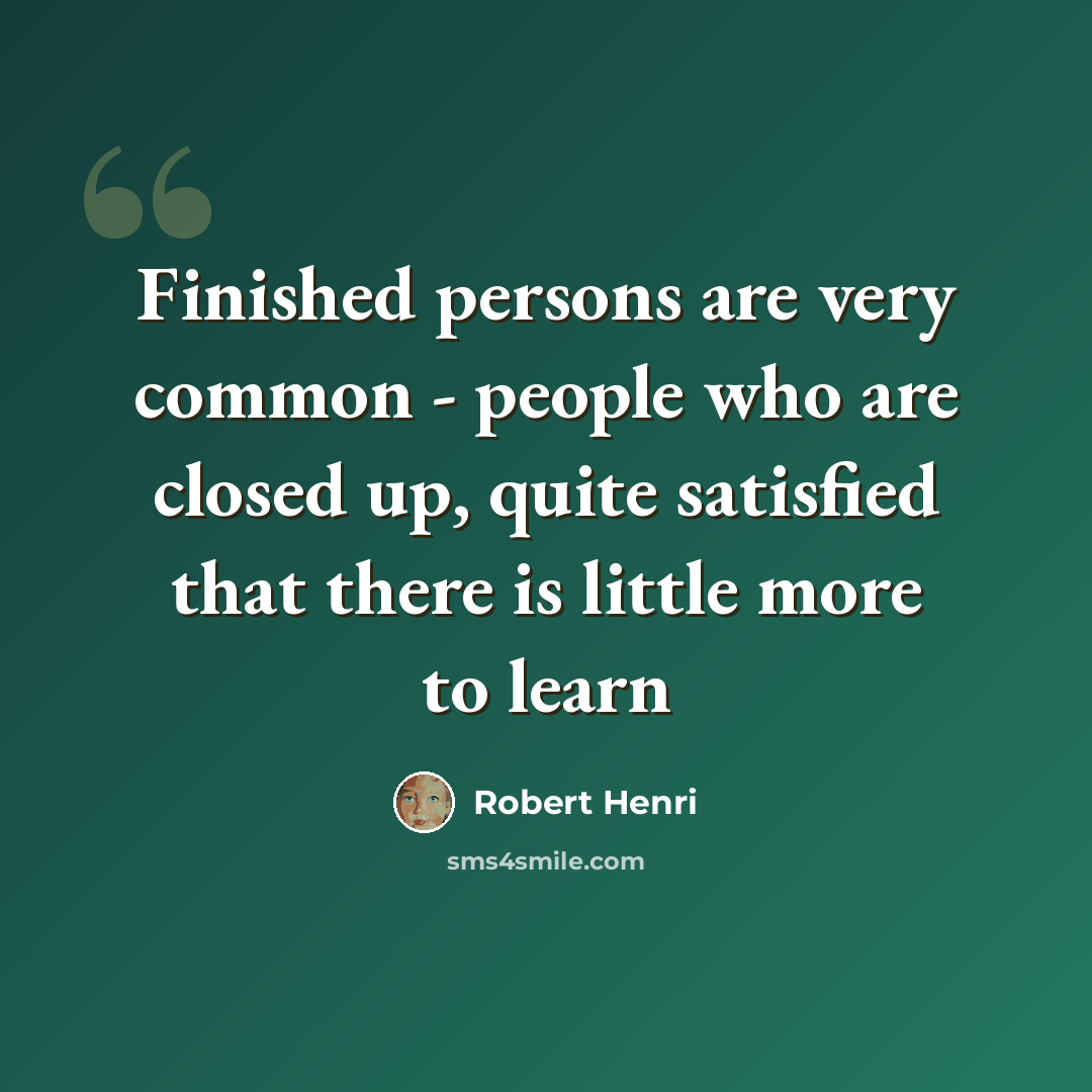 “Finished persons are very common - people who are closed up, quite satisfied that there is little more to learn” quote by Robert Henri