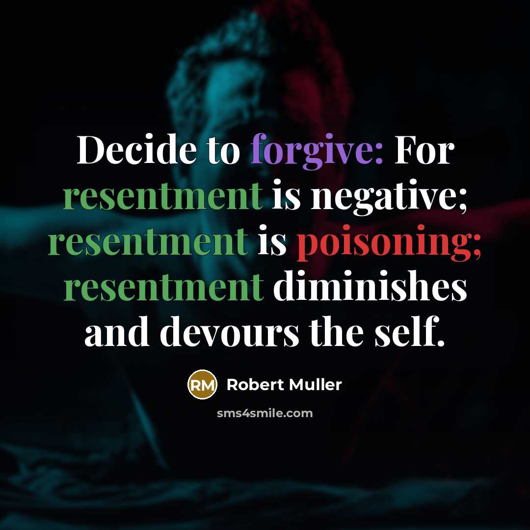 “Decide to forgive: For resentment is negative; resentment is poisoning; resentment diminishes and devours the self.” quote by Robert Muller
