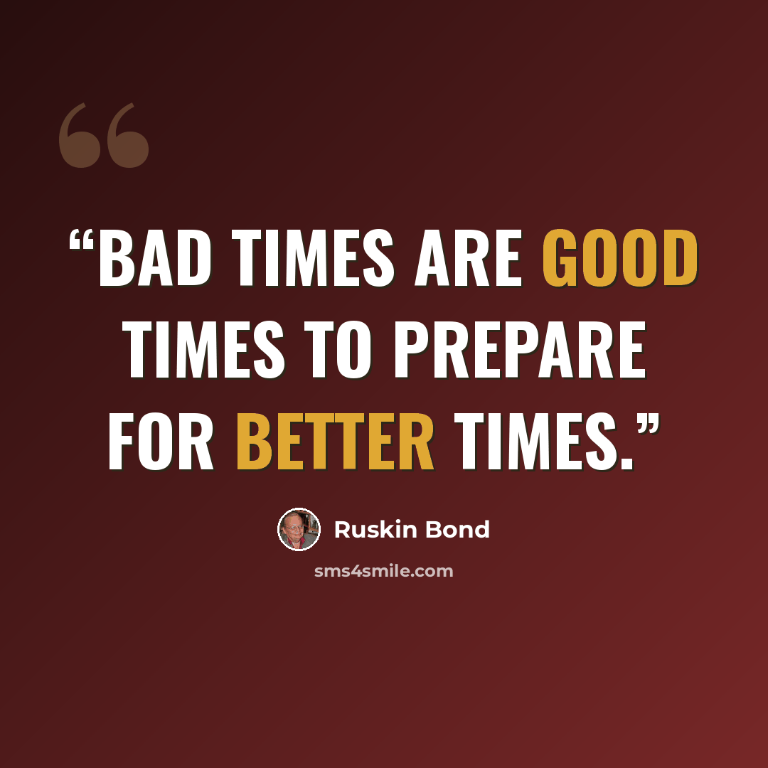 “Bad times are good times to prepare for better times.” quote by Ruskin Bond