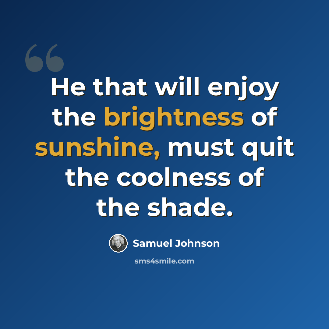 “He that will enjoy the brightness of sunshine, must quit the coolness of the shade.” quote by Samuel Johnson
