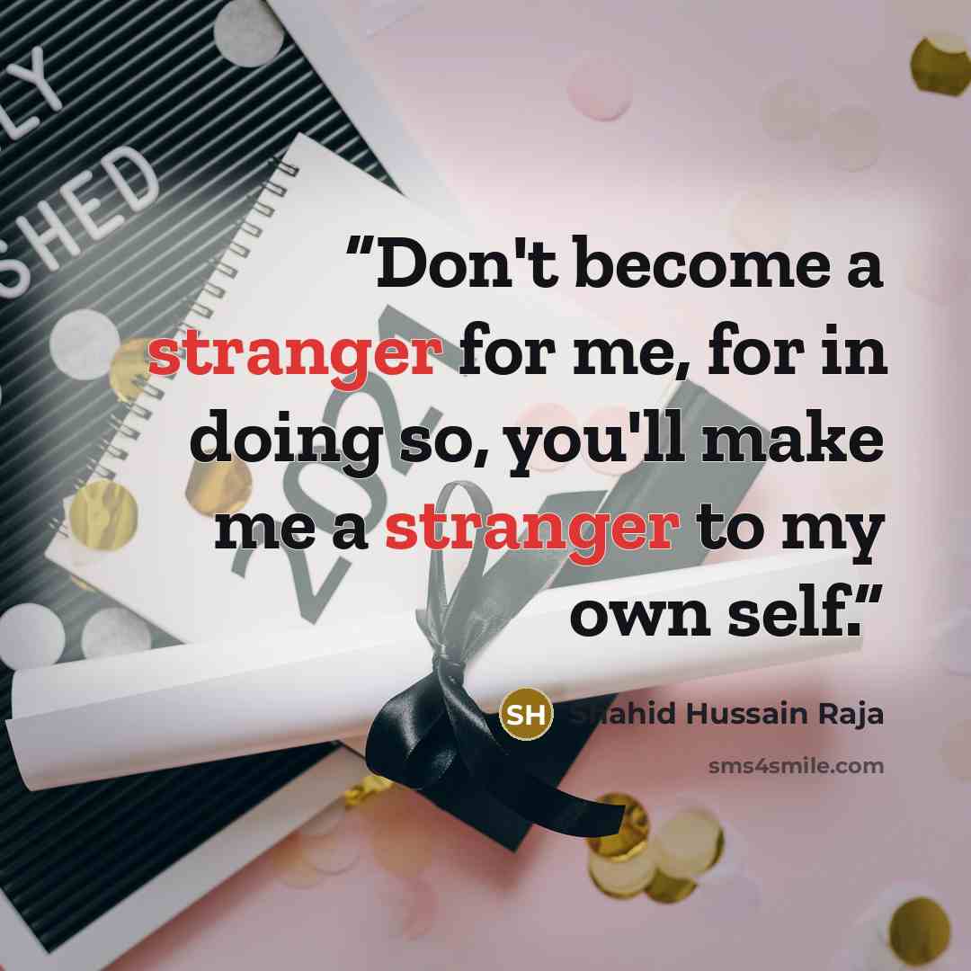 “Don't become a stranger for me, for in doing so, you'll make me a stranger to my own self.” quote by Shahid Hussain Raja