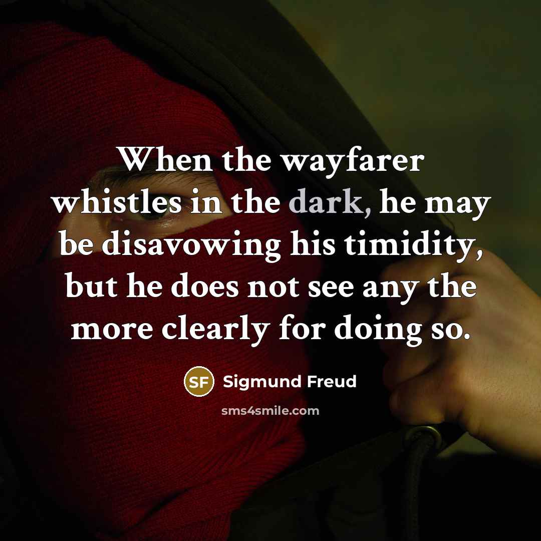 “When the wayfarer whistles in the dark, he may be disavowing his timidity, but he does not see any the more clearly for doing so.” quote by Sigmund Freud