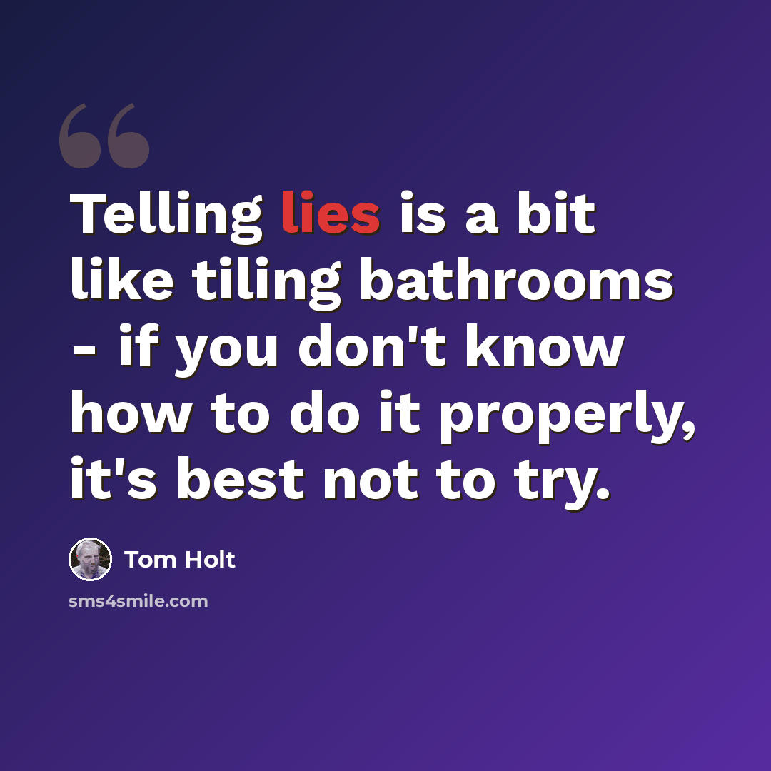 “Telling lies is a bit like tiling bathrooms - if you don't know how to do it properly, it's best not to try.” quote by Tom Holt