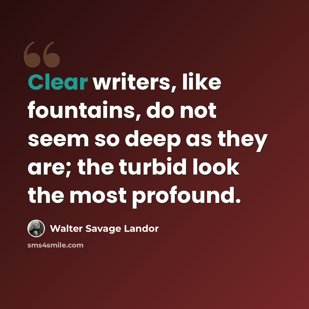 “Clear writers, like fountains, do not seem so deep as they are; the turbid look the most profound.” quote by Walter Savage Landor
