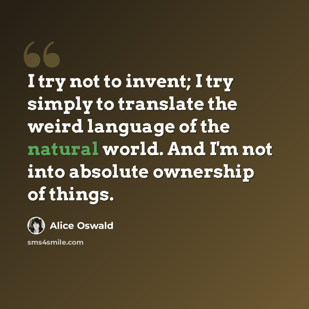 “I try not to invent; I try simply to translate the weird language of the natural world. And I'm not into absolute ownership of things.” quote by Alice Oswald