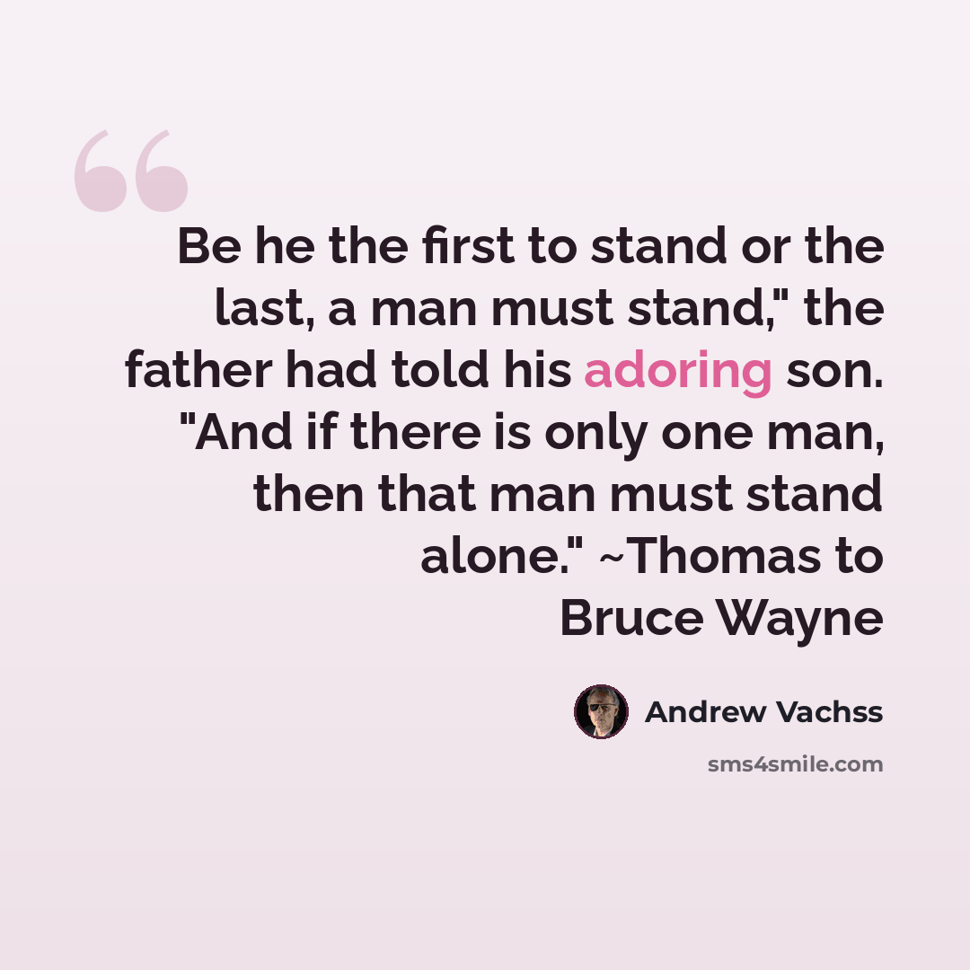 “Be he the first to stand or the last, a man must stand," the father had told his adoring son. "And if there is only one man, then that man must stand alone." ~Thomas to Bruce Wayne” quote by Andrew Vachss