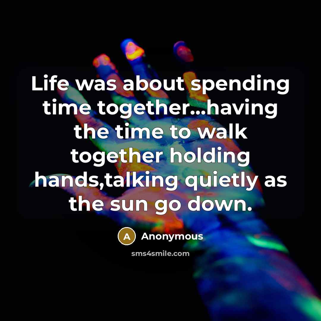 “Life was about spending time together...having the time to walk together holding hands,talking quietly as the sun go down.” quote by Anonymous
