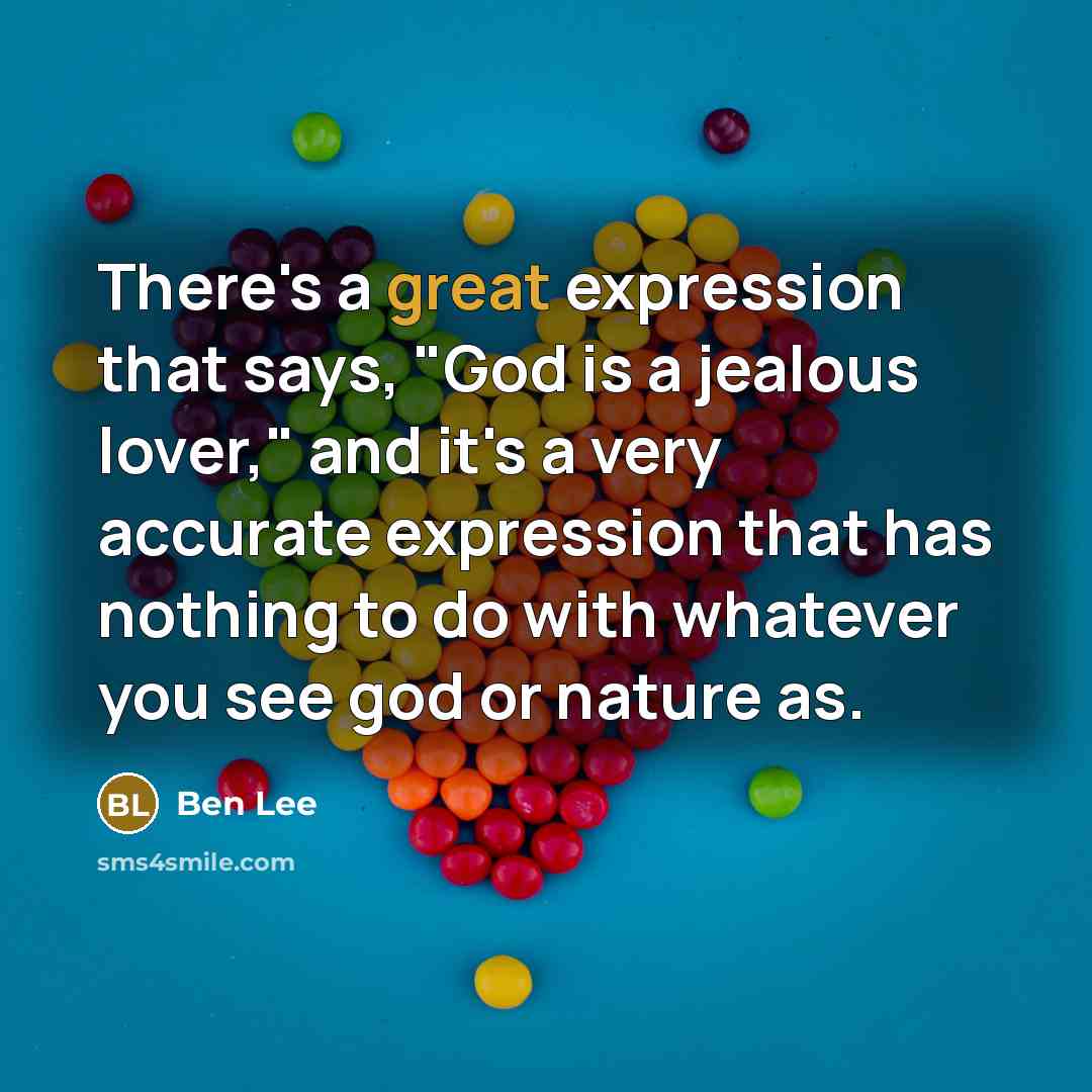 “There's a great expression that says, "God is a jealous lover," and it's a very accurate expression that has nothing to do with whatever you see god or nature as.” quote by Ben Lee