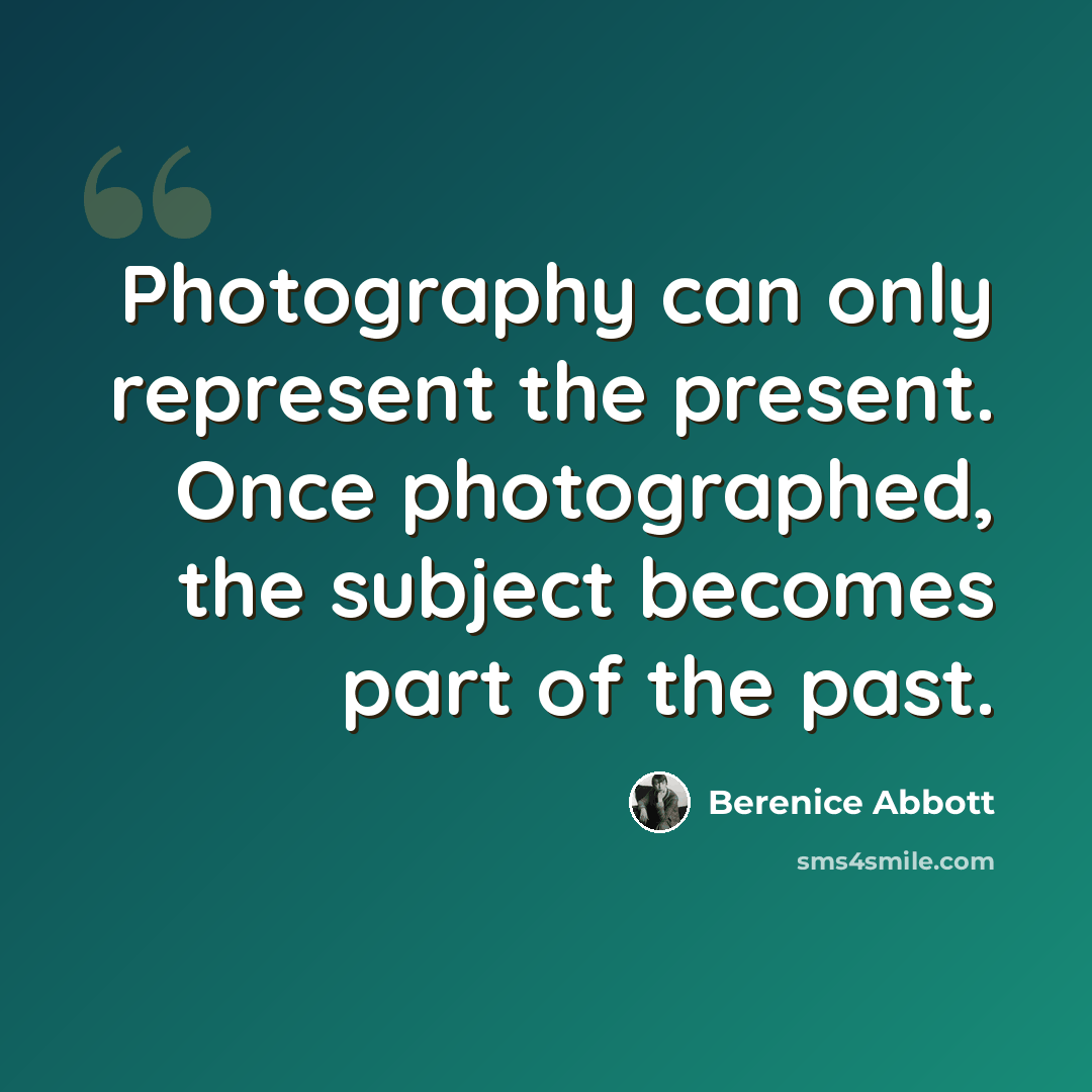 “Photography can only represent the present. Once photographed, the subject becomes part of the past.” quote by Berenice Abbott