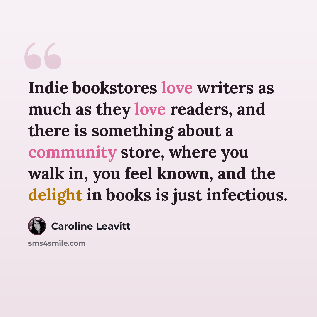 “Indie bookstores love writers as much as they love readers, and there is something about a community store, where you walk in, you feel known, and the delight in books is just infectious.” quote by Caroline Leavitt