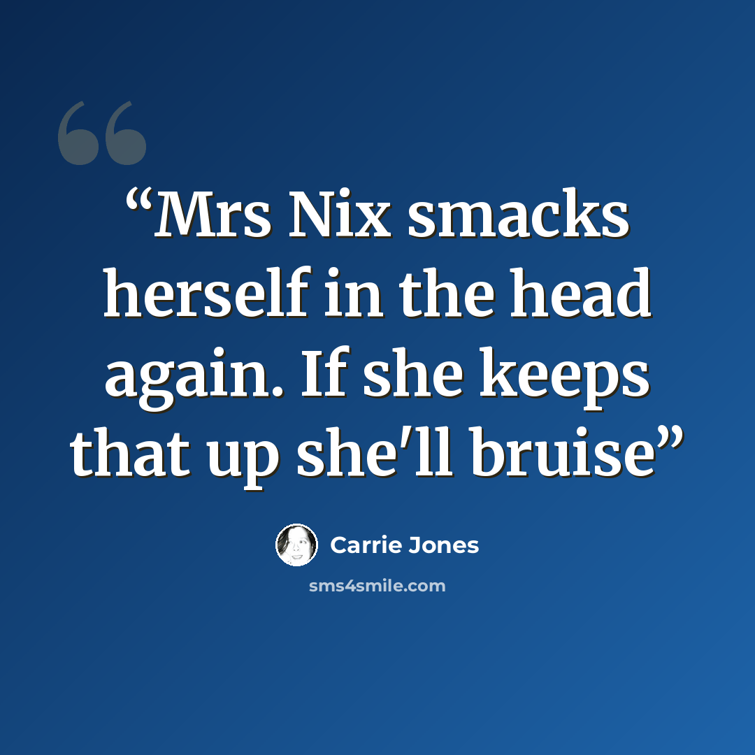 “Mrs Nix smacks herself in the head again. If she keeps that up she'll bruise” quote by Carrie Jones