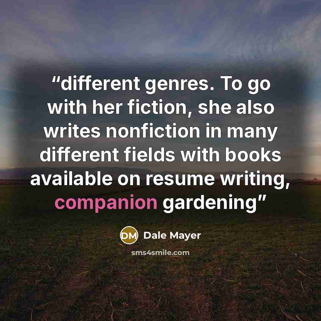 “different genres. To go with her fiction, she also writes nonfiction in many different fields with books available on resume writing, companion gardening” quote by Dale Mayer