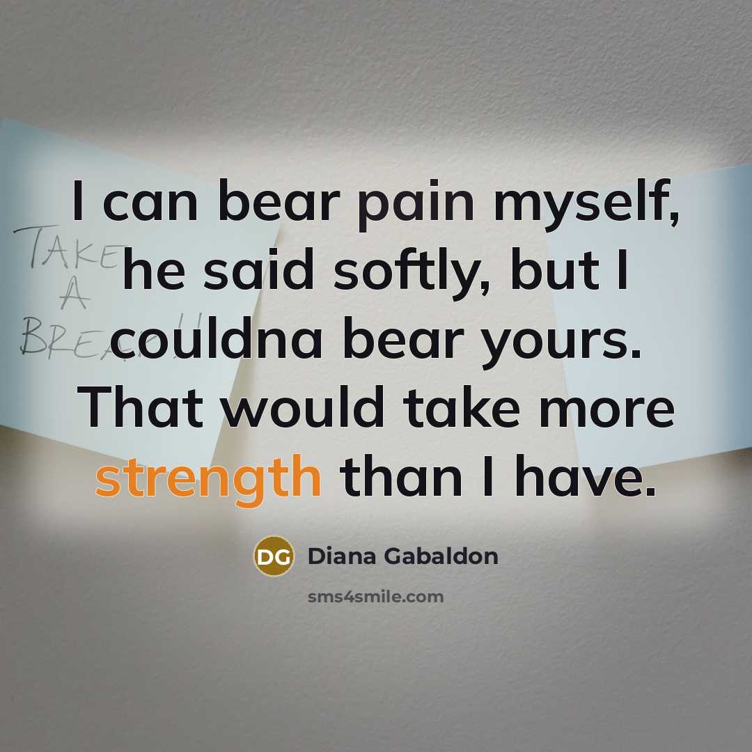 “I can bear pain myself, he said softly, but I couldna bear yours. That would take more strength than I have.” quote by Diana Gabaldon