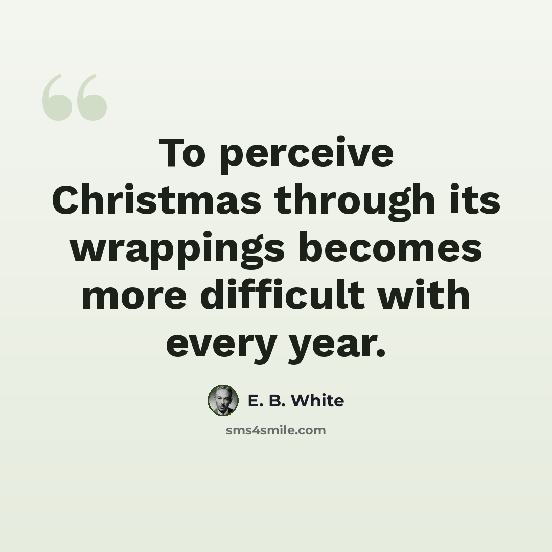 “To perceive Christmas through its wrappings becomes more difficult with every year.” quote by E. B. White
