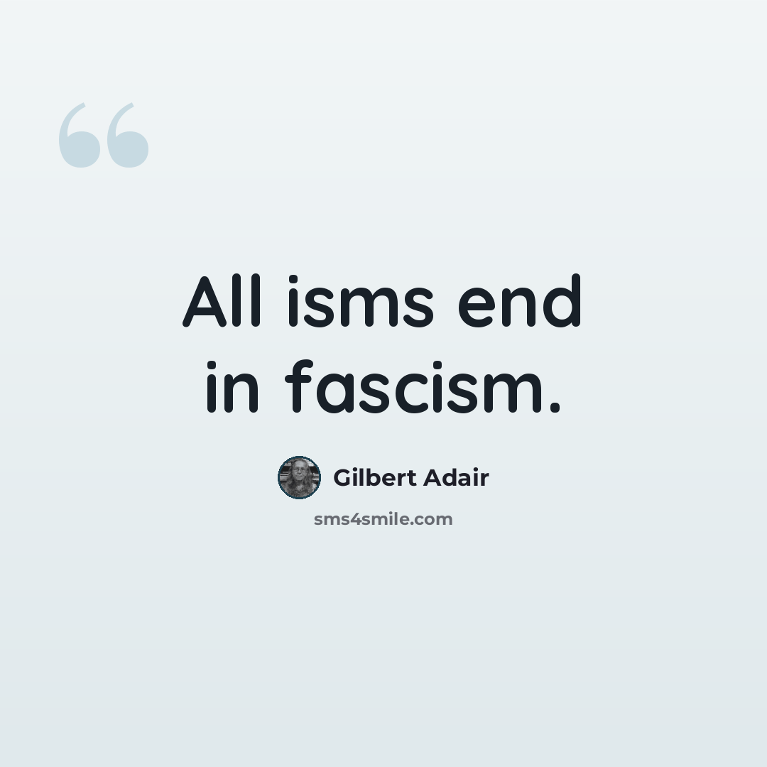“All isms end in fascism.” quote by Gilbert Adair