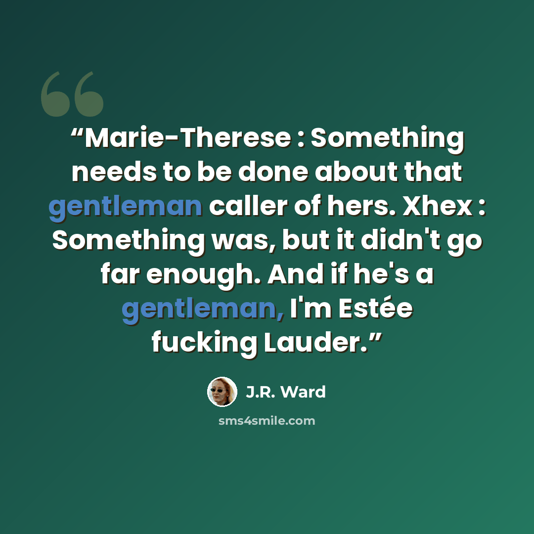 “Marie-Therese : Something needs to be done about that gentleman caller of hers. Xhex : Something was, but it didn't go far enough. And if he's a gentleman, I'm Estée fucking Lauder.” quote by J.R. Ward