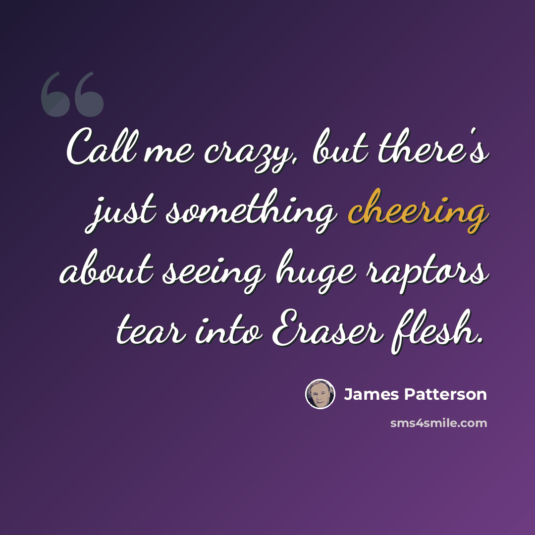 “Call me crazy, but there's just something cheering about seeing huge raptors tear into Eraser flesh.” quote by James Patterson