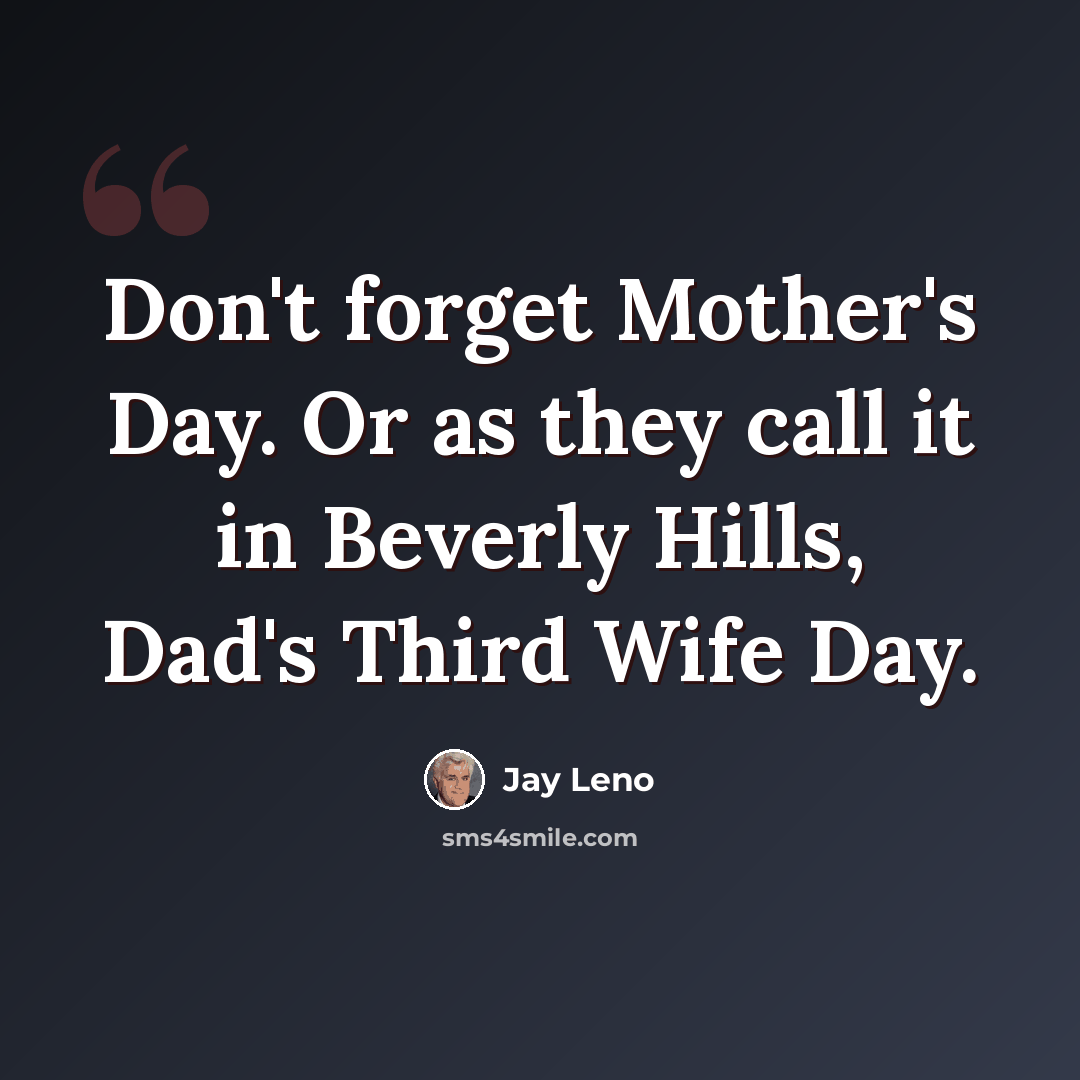 “Don't forget Mother's Day. Or as they call it in Beverly Hills, Dad's Third Wife Day.” quote by Jay Leno