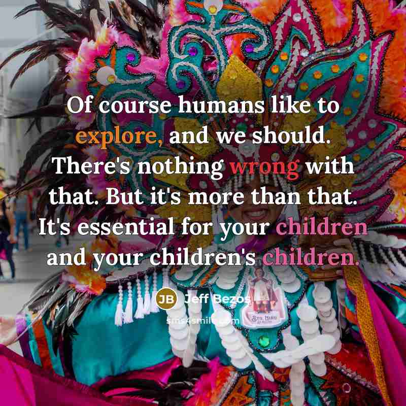 “Of course humans like to explore, and we should. There's nothing wrong with that. But it's more than that. It's essential for your children and your children's children.” quote by Jeff Bezos