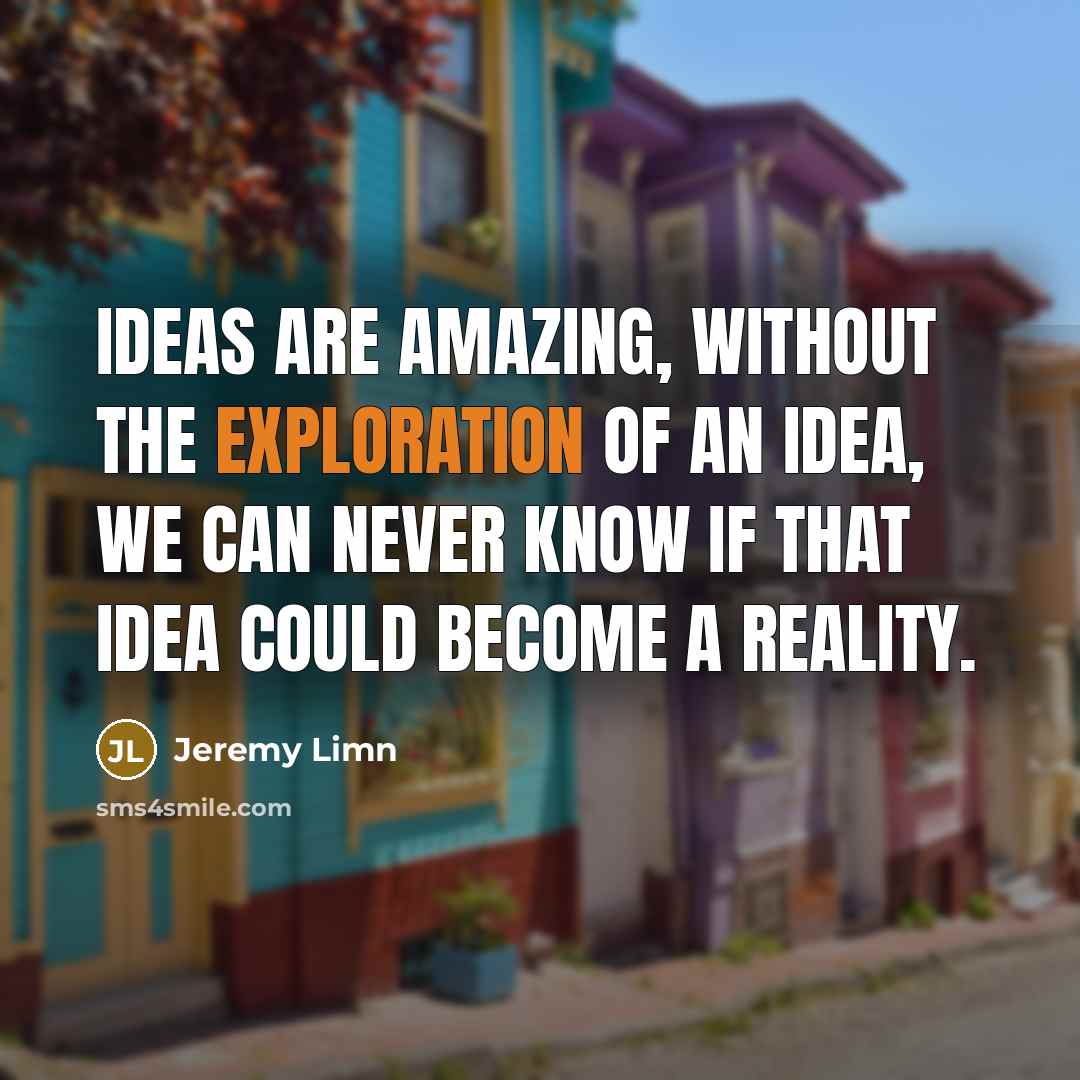 “Ideas are amazing, without the exploration of an idea, we can never know if that idea could become a reality.” quote by Jeremy Limn