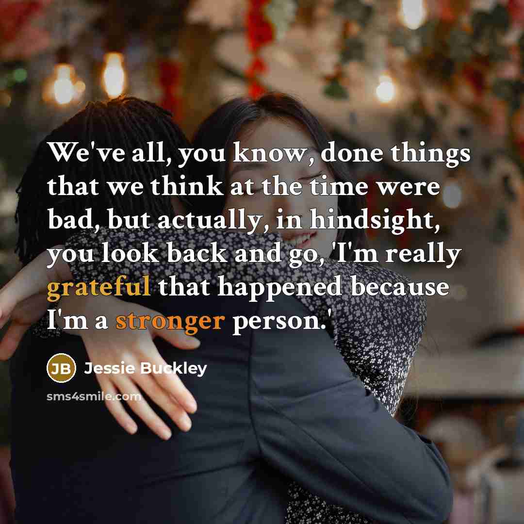 “We've all, you know, done things that we think at the time were bad, but actually, in hindsight, you look back and go, 'I'm really grateful that happened because I'm a stronger person.'” quote by Jessie Buckley