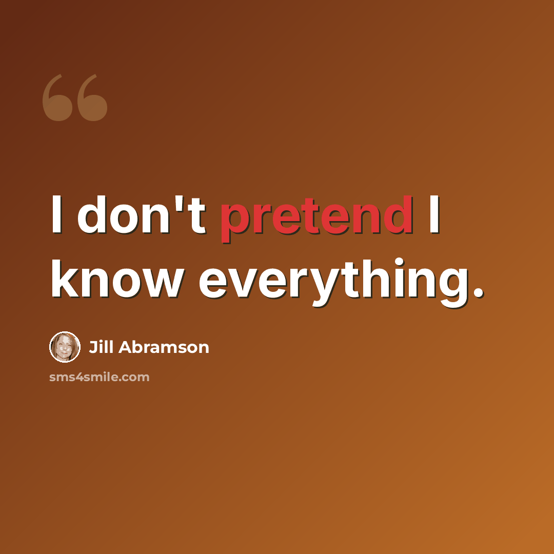 “I don't pretend I know everything.” quote by Jill Abramson