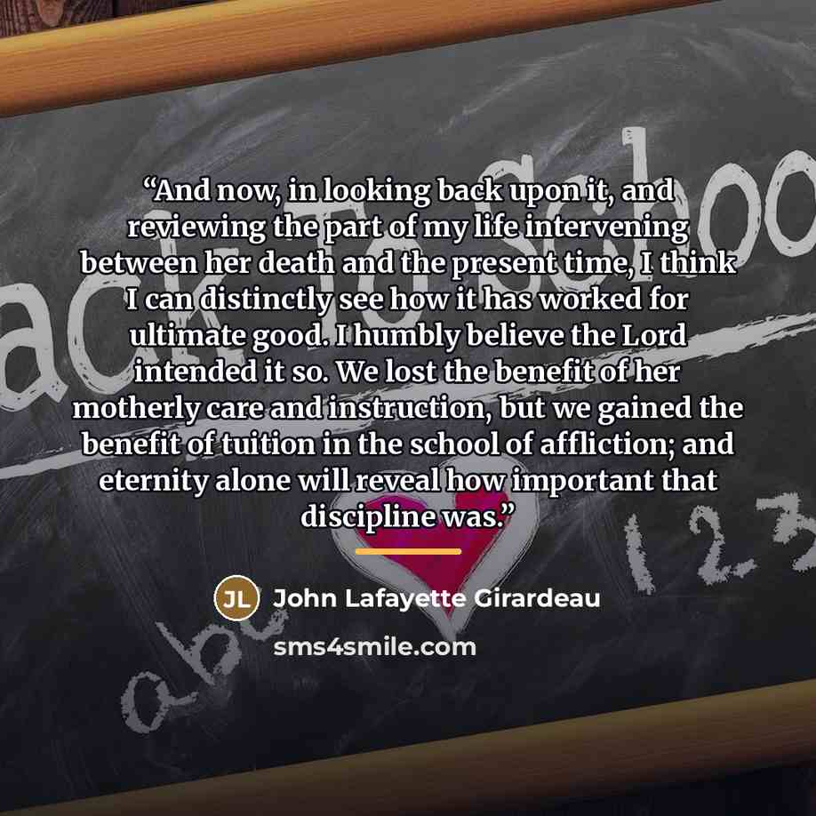“And now, in looking back upon it, and reviewing the part of my life intervening between her death and the present time, I think I can distinctly see how it has worked for ultimate good. I humbly believe the Lord intended it so. We lost the benefit of her motherly care and instruction, but we…” quote by John Lafayette Girardeau