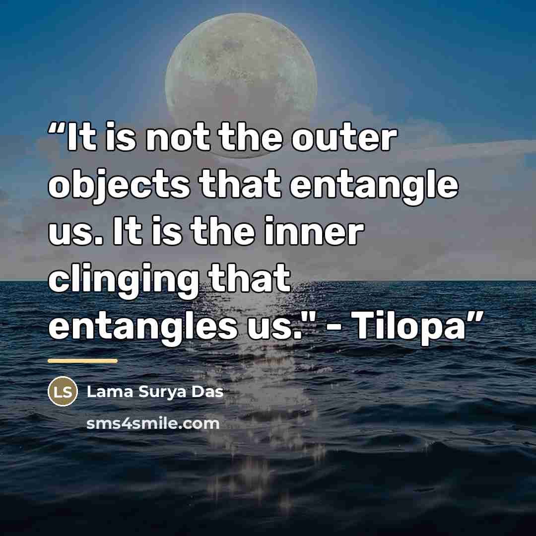 “It is not the outer objects that entangle us. It is the inner clinging that entangles us." - Tilopa” quote by Lama Surya Das