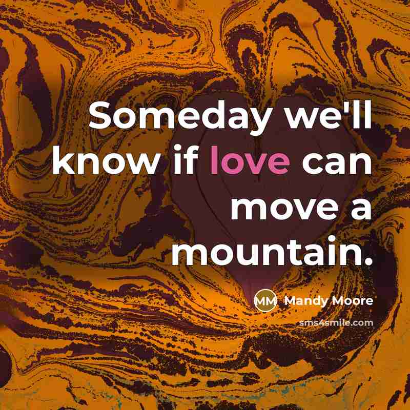 “Someday we'll know if love can move a mountain.” quote by Mandy Moore