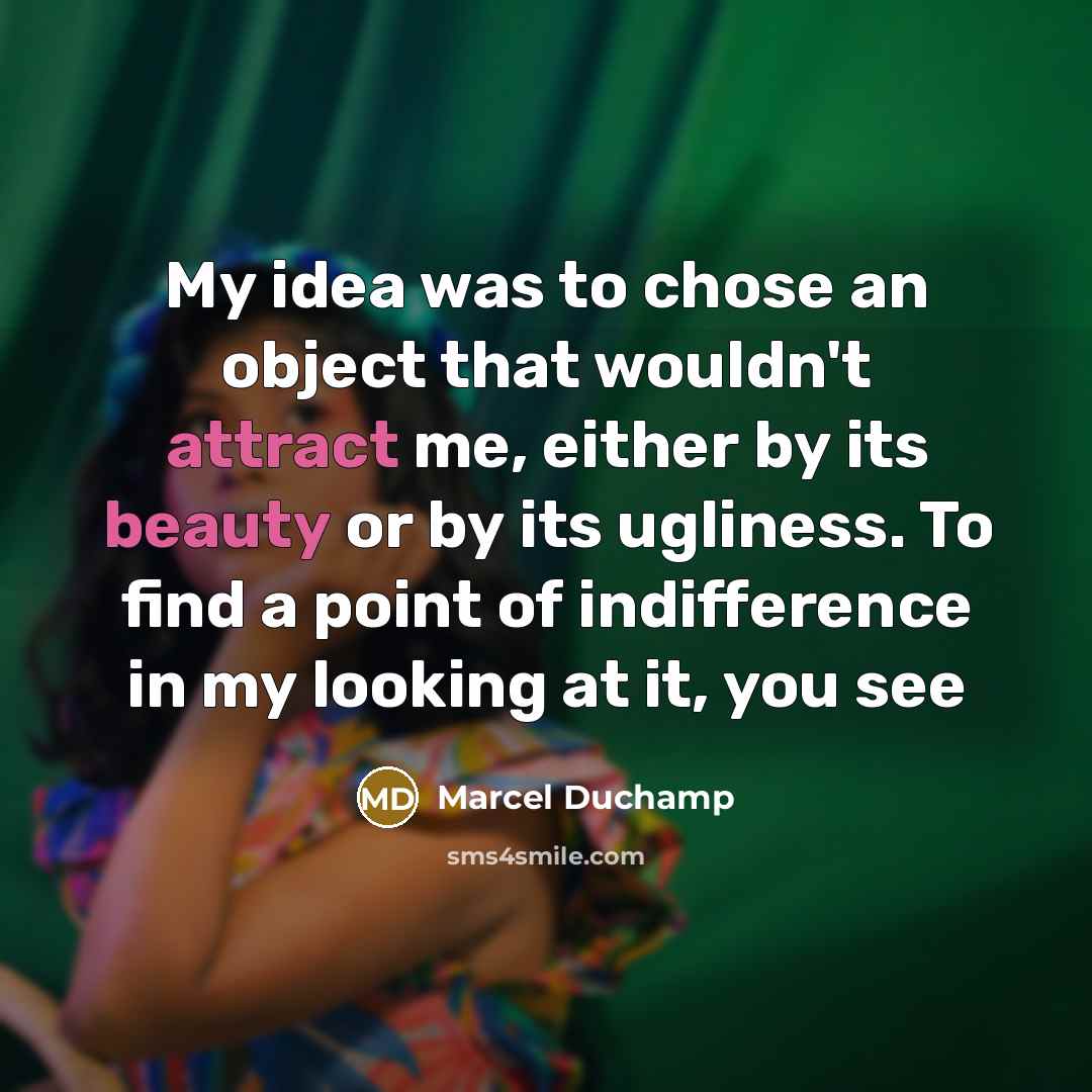 “My idea was to chose an object that wouldn't attract me, either by its beauty or by its ugliness. To find a point of indifference in my looking at it, you see” quote by Marcel Duchamp