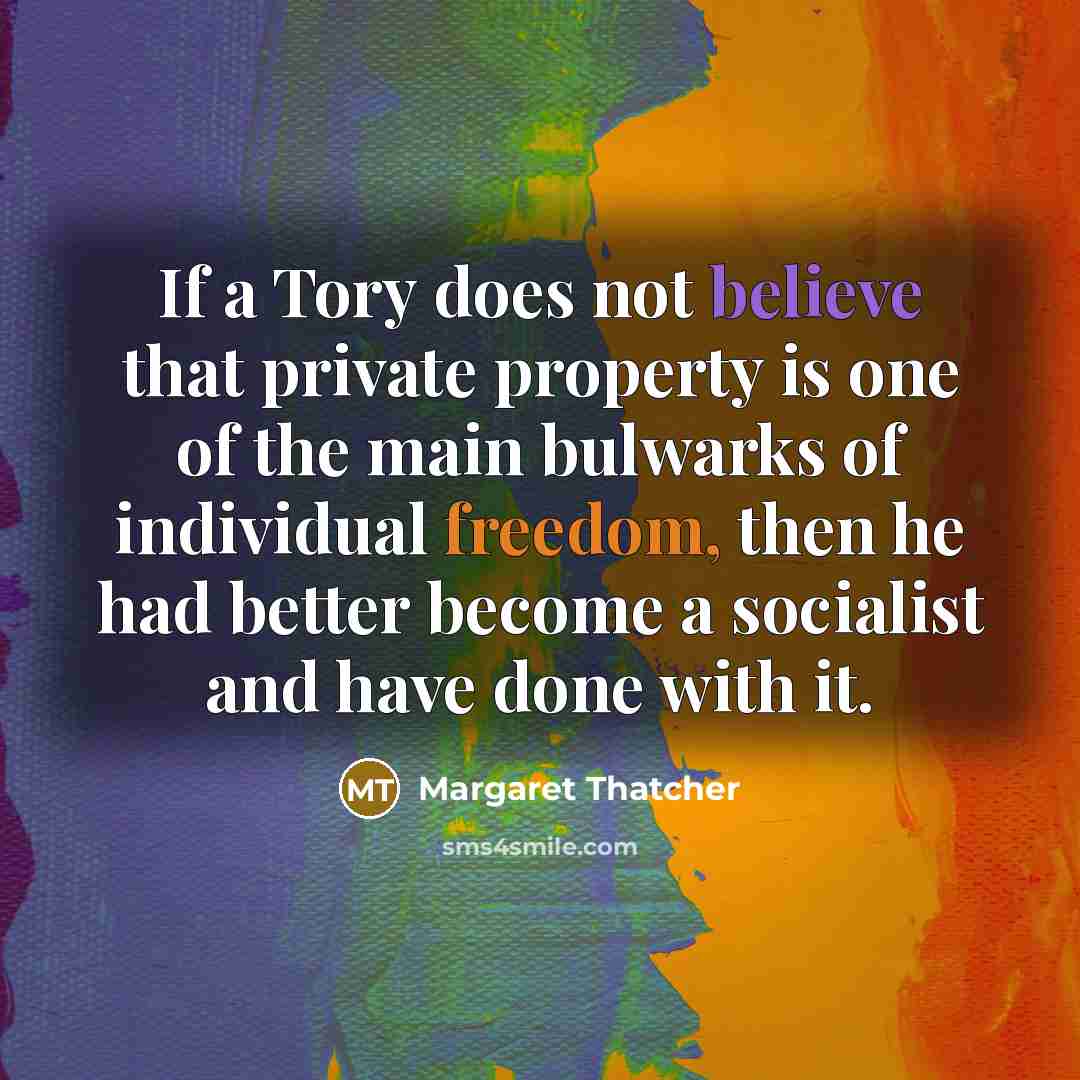 “If a Tory does not believe that private property is one of the main bulwarks of individual freedom, then he had better become a socialist and have done with it.” quote by Margaret Thatcher