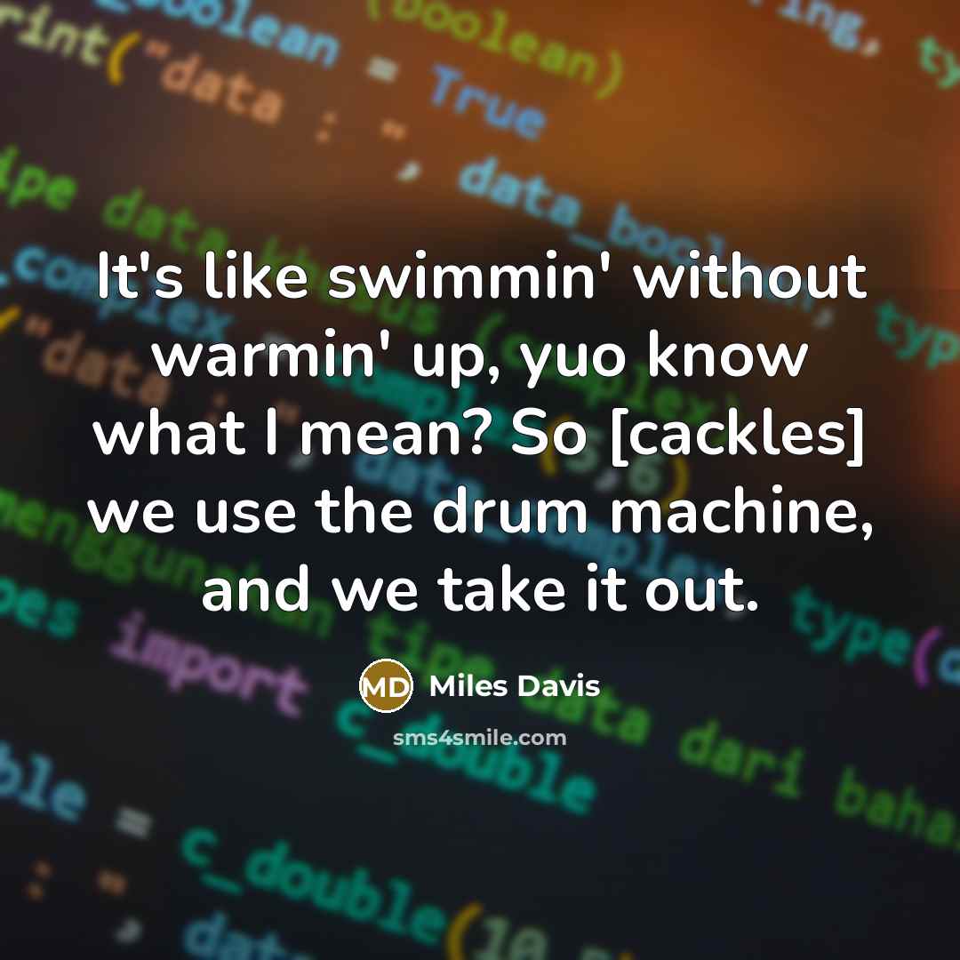 “It's like swimmin' without warmin' up, yuo know what I mean? So [cackles] we use the drum machine, and we take it out.” quote by Miles Davis