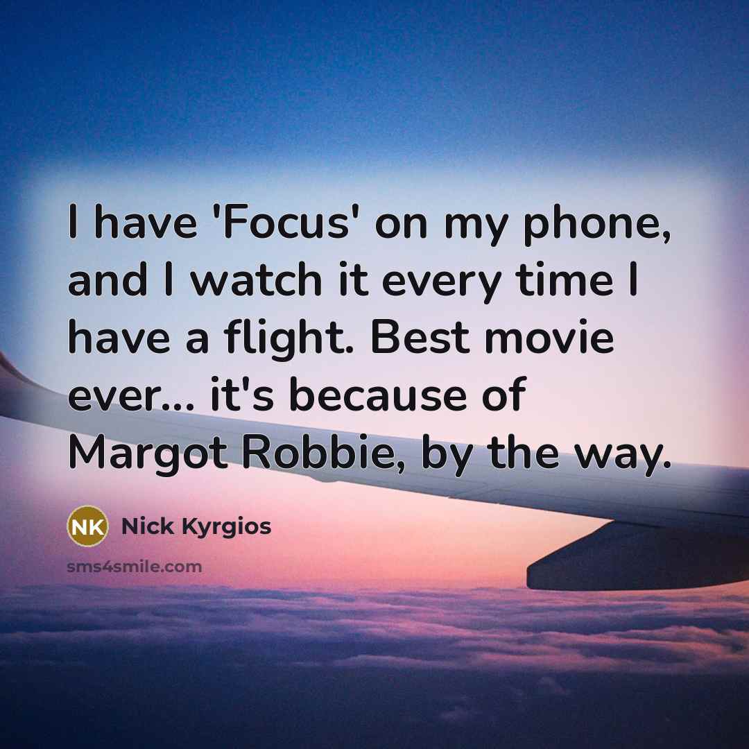 “I have 'Focus' on my phone, and I watch it every time I have a flight. Best movie ever... it's because of Margot Robbie, by the way.” quote by Nick Kyrgios