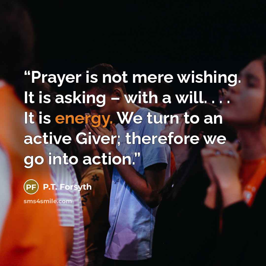 “Prayer is not mere wishing. It is asking – with a will. . . . It is energy. We turn to an active Giver; therefore we go into action.” quote by P.T. Forsyth